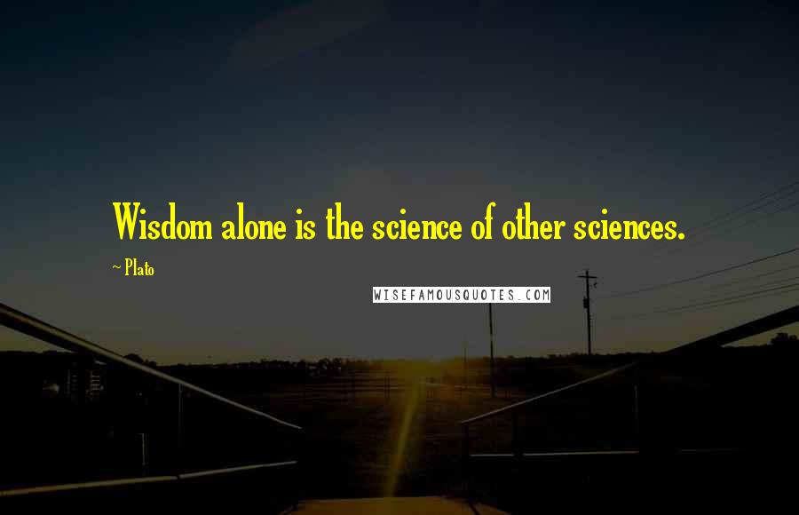 Plato Quotes: Wisdom alone is the science of other sciences.