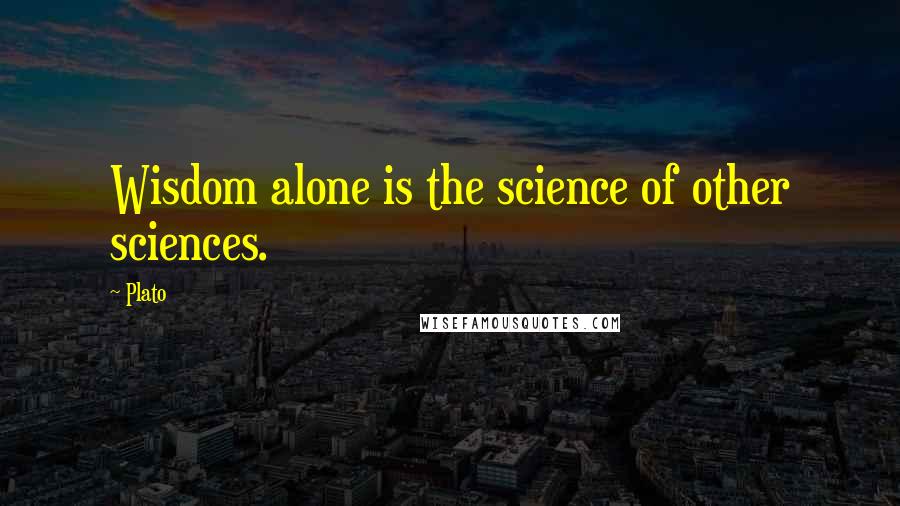 Plato Quotes: Wisdom alone is the science of other sciences.