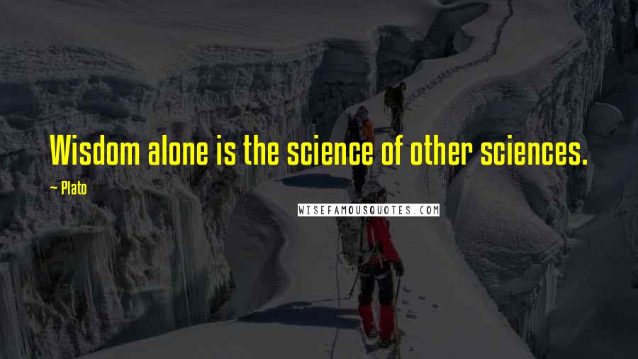 Plato Quotes: Wisdom alone is the science of other sciences.