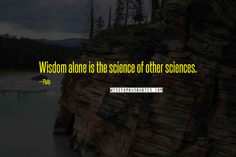 Plato Quotes: Wisdom alone is the science of other sciences.