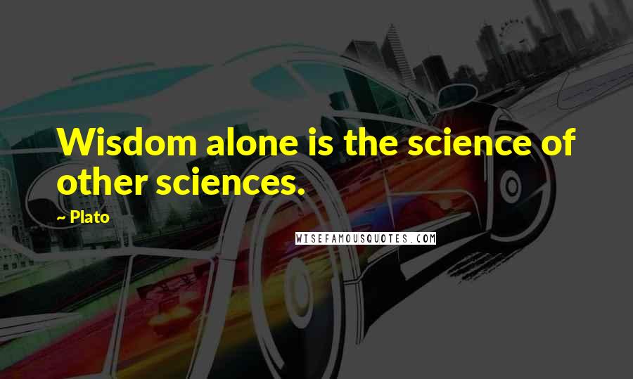 Plato Quotes: Wisdom alone is the science of other sciences.