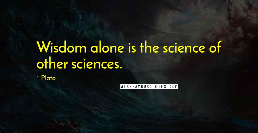 Plato Quotes: Wisdom alone is the science of other sciences.