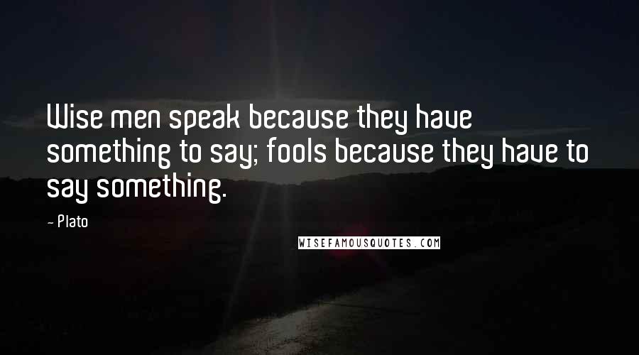 Plato Quotes: Wise men speak because they have something to say; fools because they have to say something.