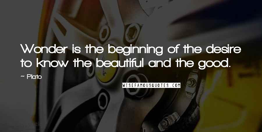 Plato Quotes: Wonder is the beginning of the desire to know the beautiful and the good.
