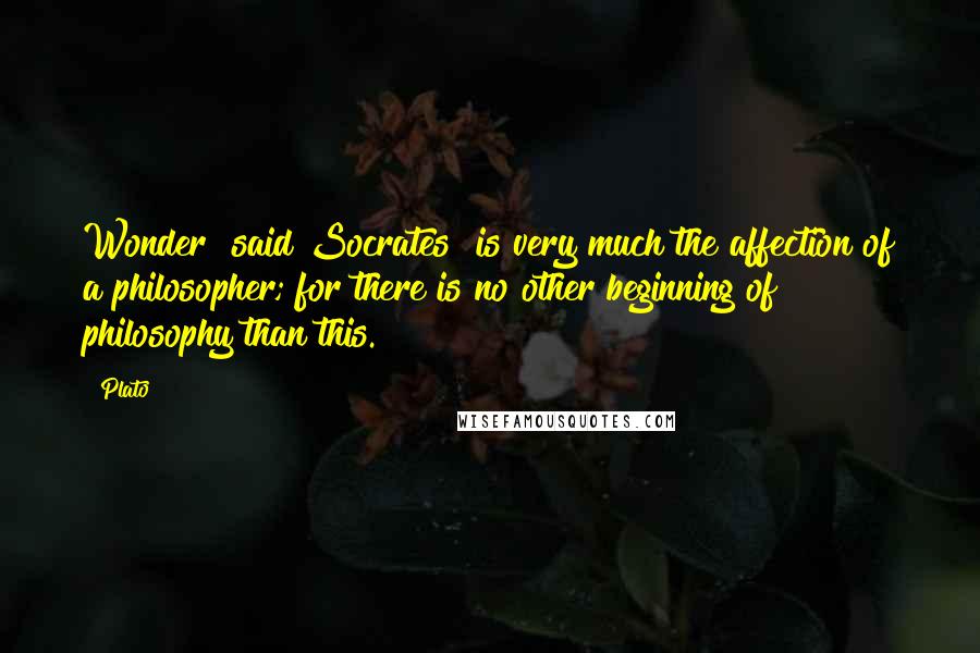 Plato Quotes: Wonder [said Socrates] is very much the affection of a philosopher; for there is no other beginning of philosophy than this.