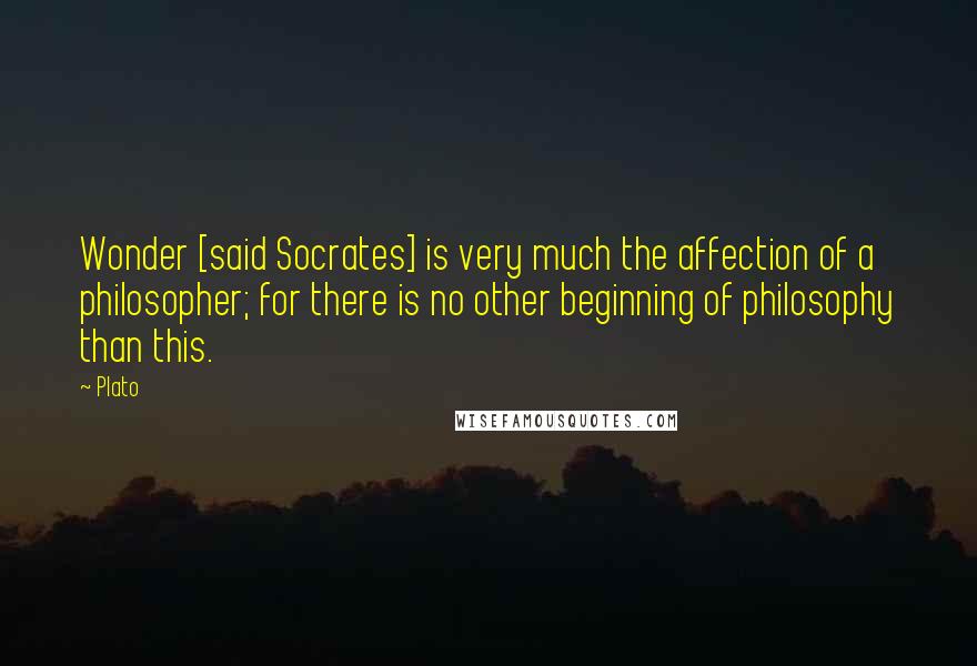 Plato Quotes: Wonder [said Socrates] is very much the affection of a philosopher; for there is no other beginning of philosophy than this.