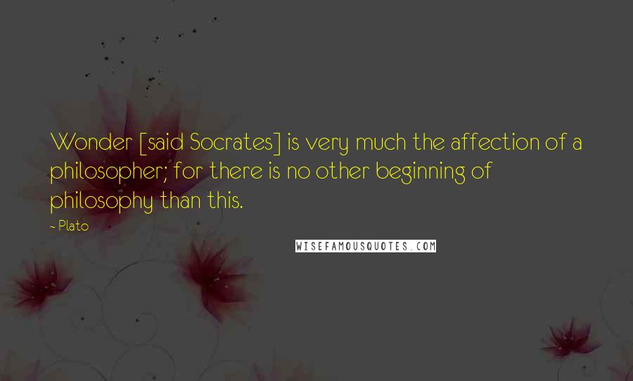 Plato Quotes: Wonder [said Socrates] is very much the affection of a philosopher; for there is no other beginning of philosophy than this.