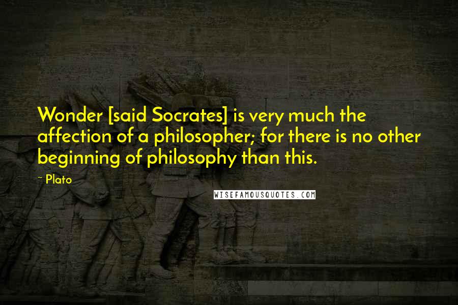 Plato Quotes: Wonder [said Socrates] is very much the affection of a philosopher; for there is no other beginning of philosophy than this.