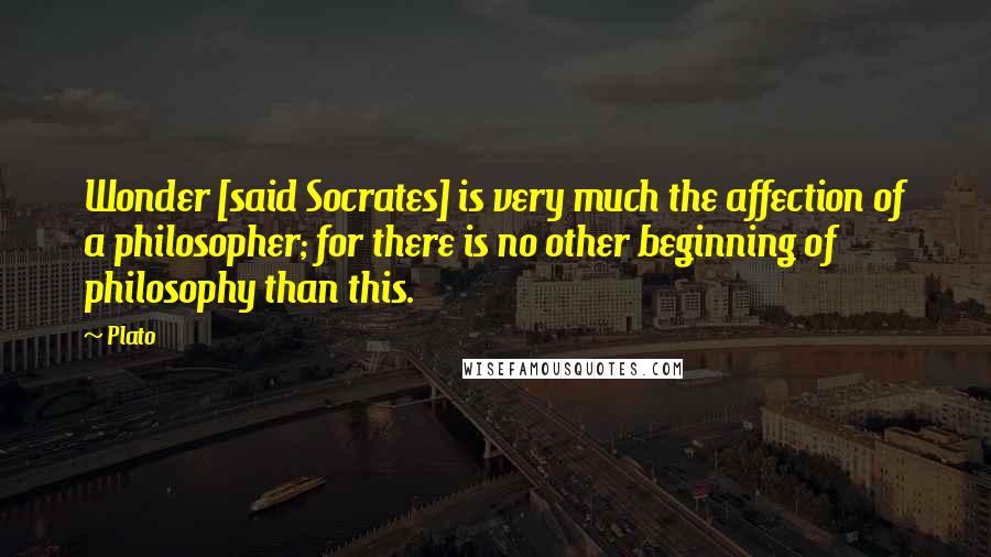 Plato Quotes: Wonder [said Socrates] is very much the affection of a philosopher; for there is no other beginning of philosophy than this.