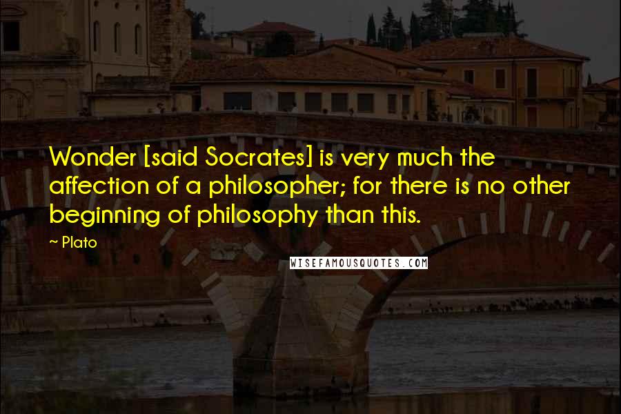 Plato Quotes: Wonder [said Socrates] is very much the affection of a philosopher; for there is no other beginning of philosophy than this.