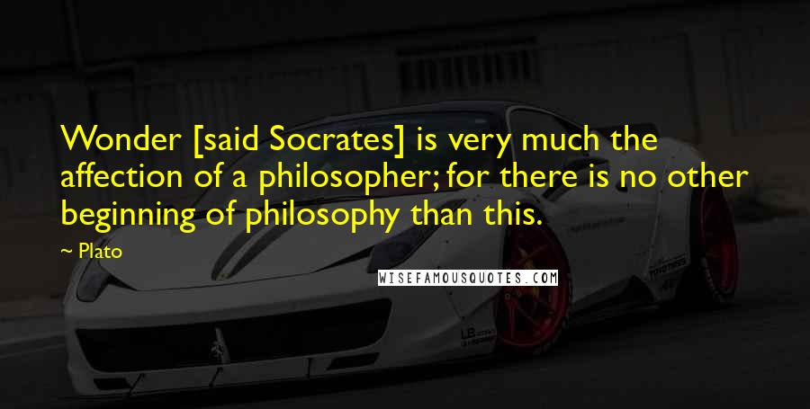 Plato Quotes: Wonder [said Socrates] is very much the affection of a philosopher; for there is no other beginning of philosophy than this.