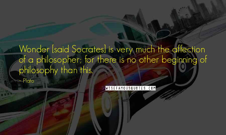 Plato Quotes: Wonder [said Socrates] is very much the affection of a philosopher; for there is no other beginning of philosophy than this.