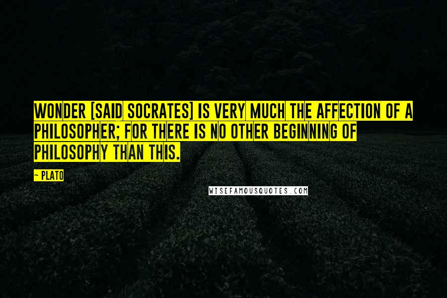 Plato Quotes: Wonder [said Socrates] is very much the affection of a philosopher; for there is no other beginning of philosophy than this.
