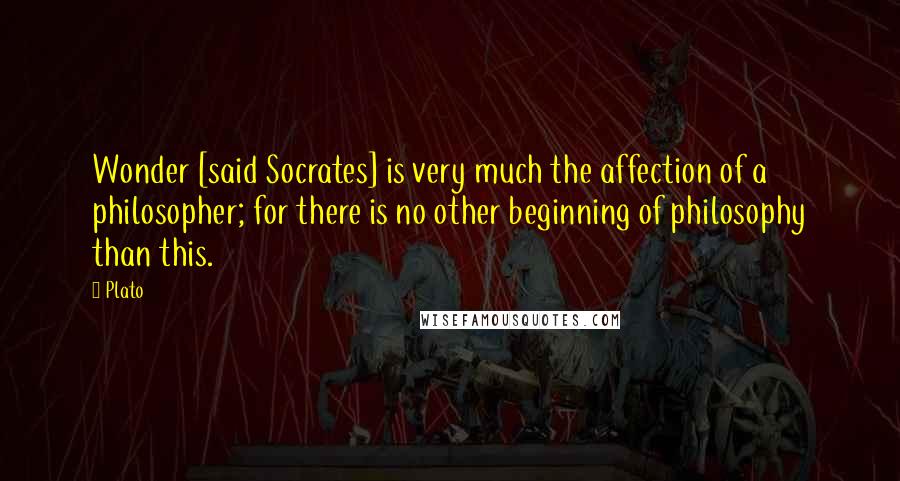 Plato Quotes: Wonder [said Socrates] is very much the affection of a philosopher; for there is no other beginning of philosophy than this.
