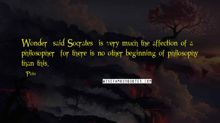 Plato Quotes: Wonder [said Socrates] is very much the affection of a philosopher; for there is no other beginning of philosophy than this.