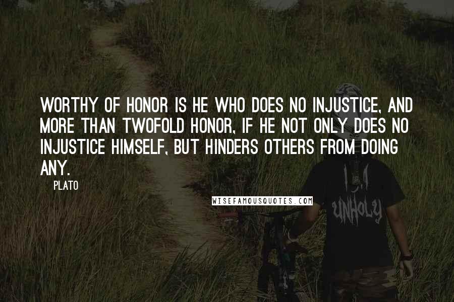 Plato Quotes: Worthy of honor is he who does no injustice, and more than twofold honor, if he not only does no injustice himself, but hinders others from doing any.