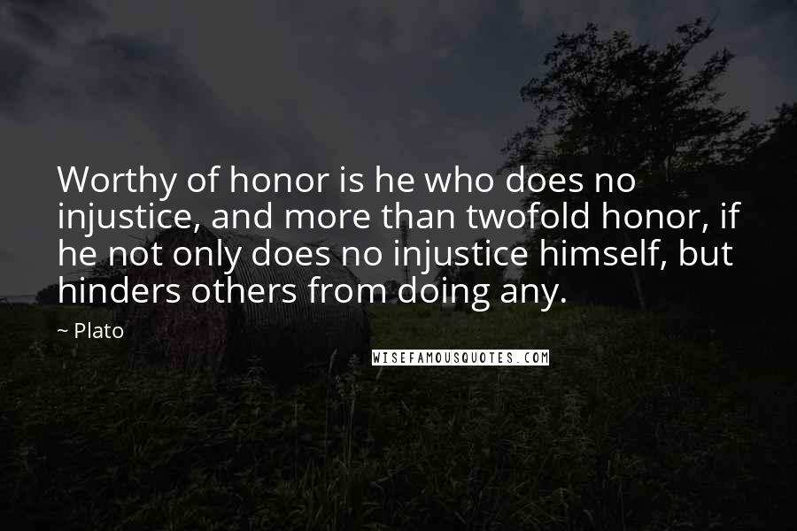 Plato Quotes: Worthy of honor is he who does no injustice, and more than twofold honor, if he not only does no injustice himself, but hinders others from doing any.