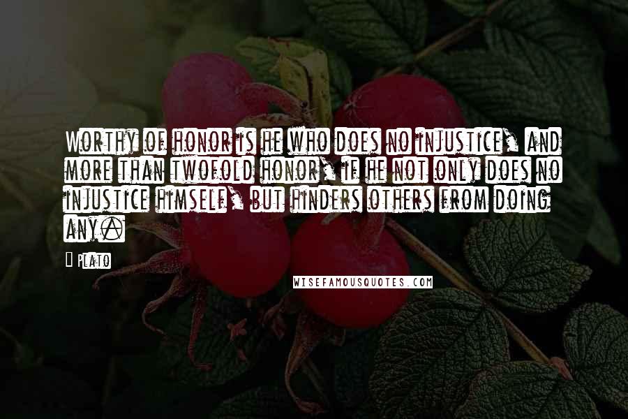 Plato Quotes: Worthy of honor is he who does no injustice, and more than twofold honor, if he not only does no injustice himself, but hinders others from doing any.