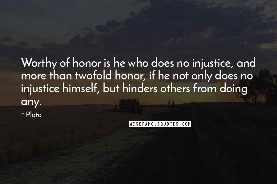 Plato Quotes: Worthy of honor is he who does no injustice, and more than twofold honor, if he not only does no injustice himself, but hinders others from doing any.