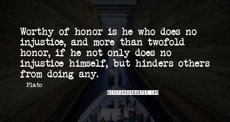 Plato Quotes: Worthy of honor is he who does no injustice, and more than twofold honor, if he not only does no injustice himself, but hinders others from doing any.