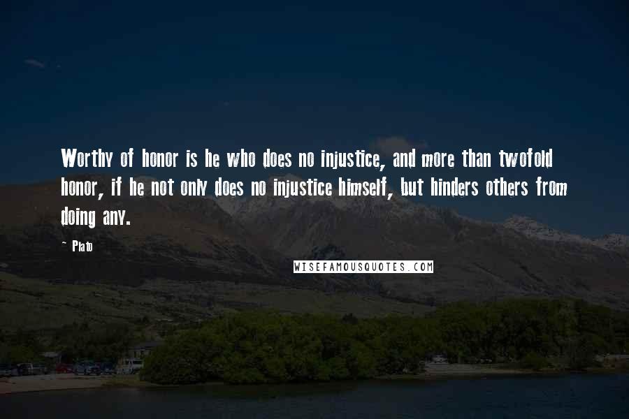 Plato Quotes: Worthy of honor is he who does no injustice, and more than twofold honor, if he not only does no injustice himself, but hinders others from doing any.