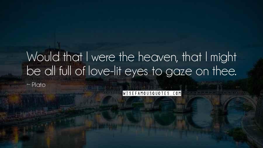 Plato Quotes: Would that I were the heaven, that I might be all full of love-lit eyes to gaze on thee.