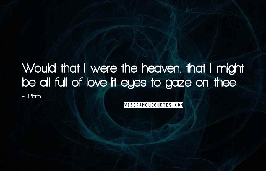 Plato Quotes: Would that I were the heaven, that I might be all full of love-lit eyes to gaze on thee.