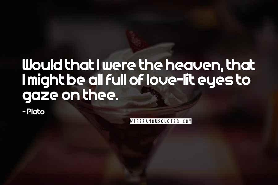 Plato Quotes: Would that I were the heaven, that I might be all full of love-lit eyes to gaze on thee.