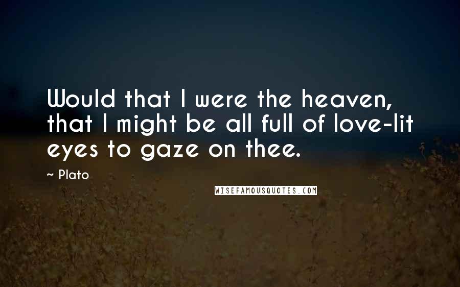 Plato Quotes: Would that I were the heaven, that I might be all full of love-lit eyes to gaze on thee.