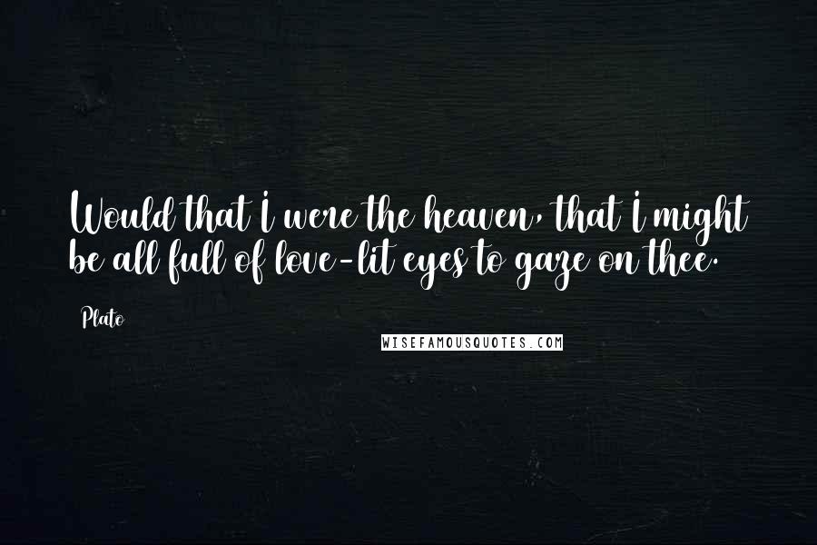 Plato Quotes: Would that I were the heaven, that I might be all full of love-lit eyes to gaze on thee.