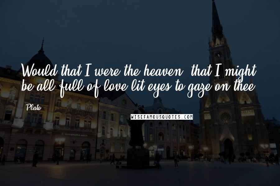 Plato Quotes: Would that I were the heaven, that I might be all full of love-lit eyes to gaze on thee.