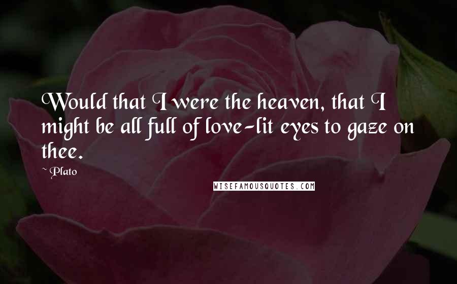 Plato Quotes: Would that I were the heaven, that I might be all full of love-lit eyes to gaze on thee.