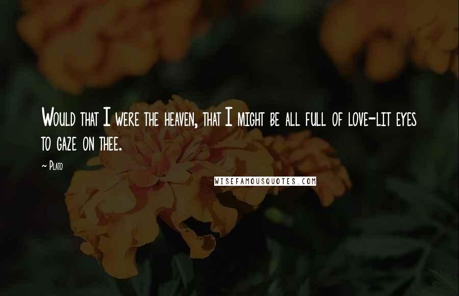 Plato Quotes: Would that I were the heaven, that I might be all full of love-lit eyes to gaze on thee.