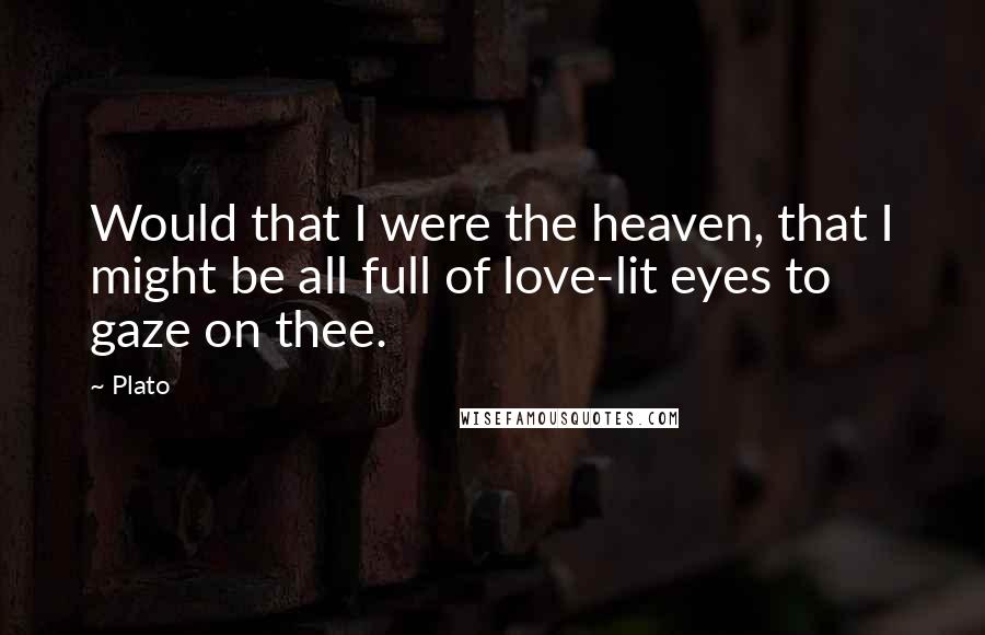 Plato Quotes: Would that I were the heaven, that I might be all full of love-lit eyes to gaze on thee.