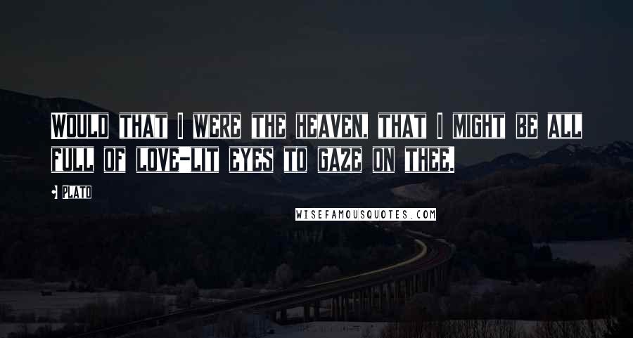 Plato Quotes: Would that I were the heaven, that I might be all full of love-lit eyes to gaze on thee.