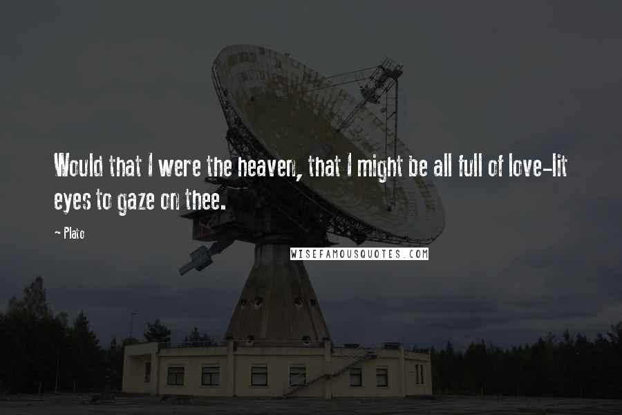 Plato Quotes: Would that I were the heaven, that I might be all full of love-lit eyes to gaze on thee.