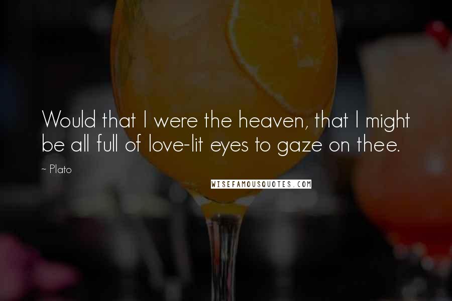 Plato Quotes: Would that I were the heaven, that I might be all full of love-lit eyes to gaze on thee.