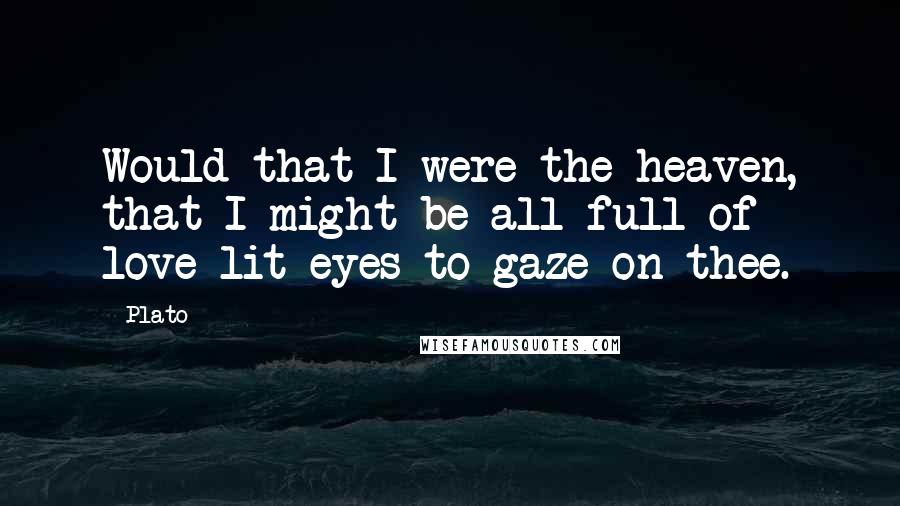 Plato Quotes: Would that I were the heaven, that I might be all full of love-lit eyes to gaze on thee.