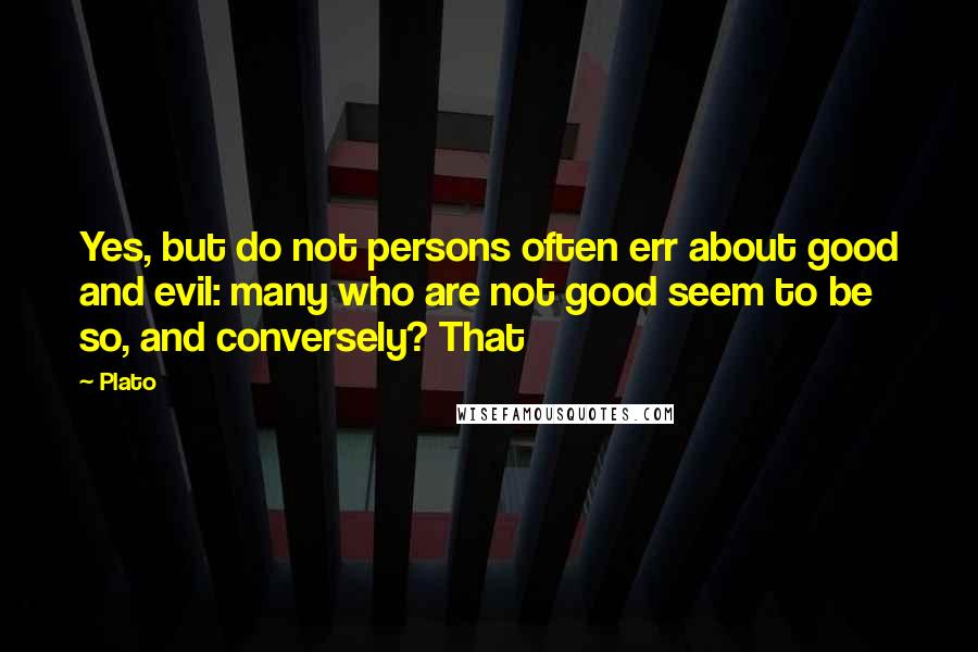 Plato Quotes: Yes, but do not persons often err about good and evil: many who are not good seem to be so, and conversely? That