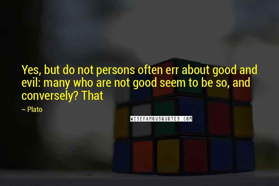 Plato Quotes: Yes, but do not persons often err about good and evil: many who are not good seem to be so, and conversely? That