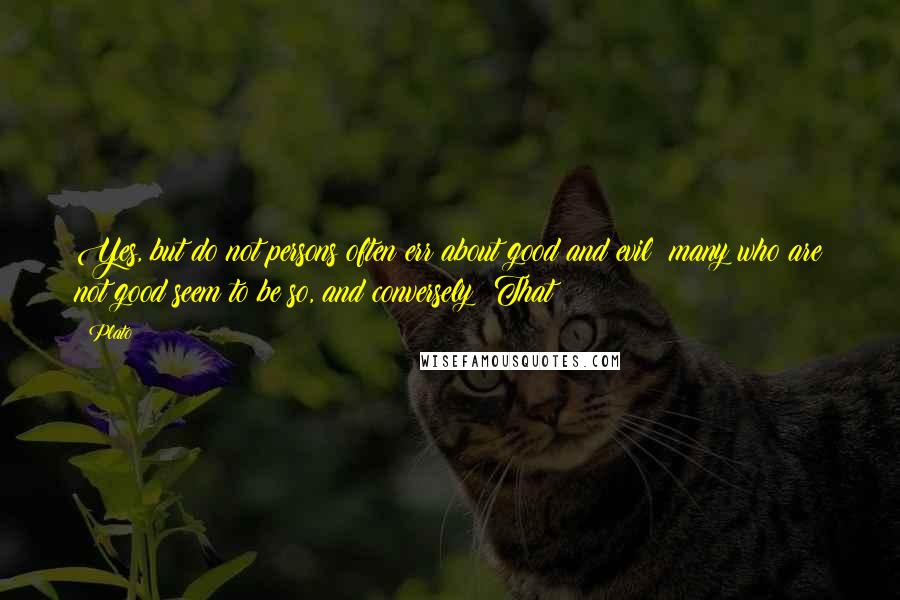 Plato Quotes: Yes, but do not persons often err about good and evil: many who are not good seem to be so, and conversely? That