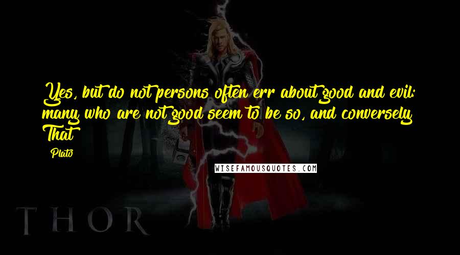 Plato Quotes: Yes, but do not persons often err about good and evil: many who are not good seem to be so, and conversely? That