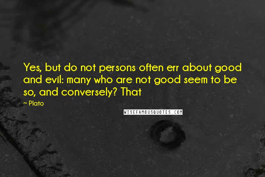 Plato Quotes: Yes, but do not persons often err about good and evil: many who are not good seem to be so, and conversely? That