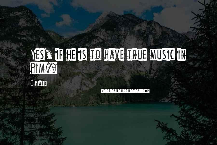 Plato Quotes: Yes, if he is to have true music in him.
