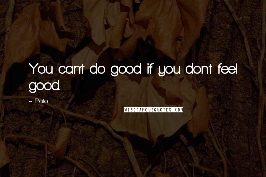 Plato Quotes: You can't do good if you don't feel good.