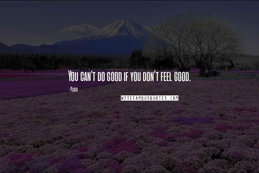 Plato Quotes: You can't do good if you don't feel good.