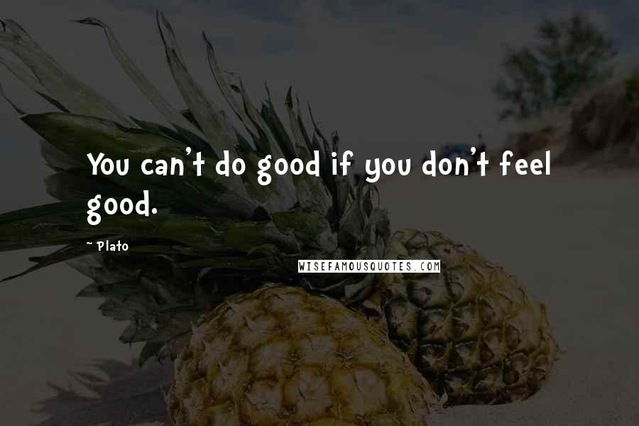 Plato Quotes: You can't do good if you don't feel good.