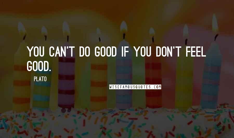 Plato Quotes: You can't do good if you don't feel good.