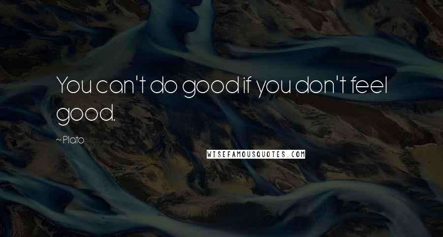 Plato Quotes: You can't do good if you don't feel good.