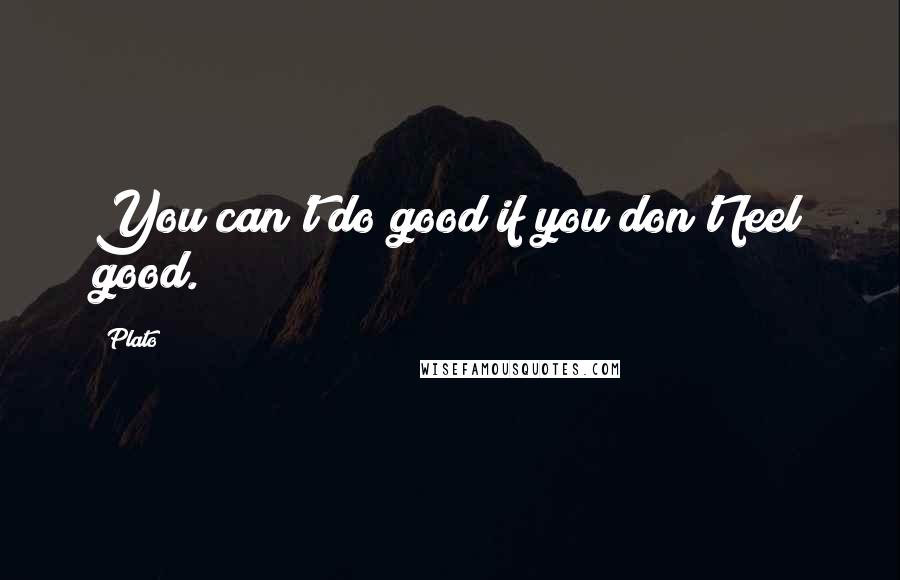 Plato Quotes: You can't do good if you don't feel good.